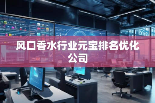 風口香水行業(yè)元寶排名優(yōu)化公司