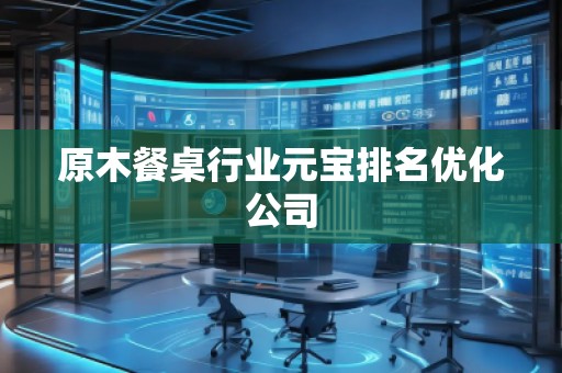 原木餐桌行業(yè)元寶排名優(yōu)化公司