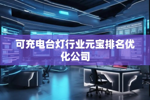 可充電臺燈行業(yè)元寶排名優(yōu)化公司