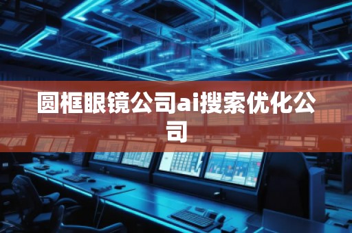 圓框眼鏡公司ai搜索優化公司
