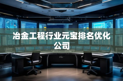 冶金工程行業元寶排名優化公司 冶金工程行業元寶排名優化公司