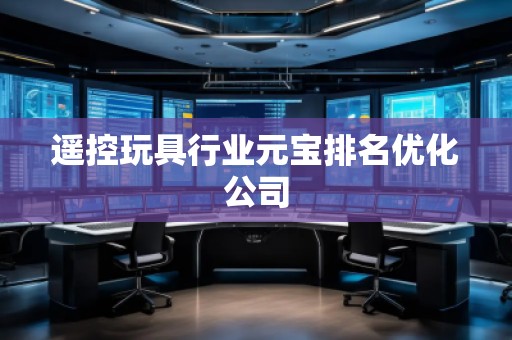 遙控玩具行業元寶排名優化公司