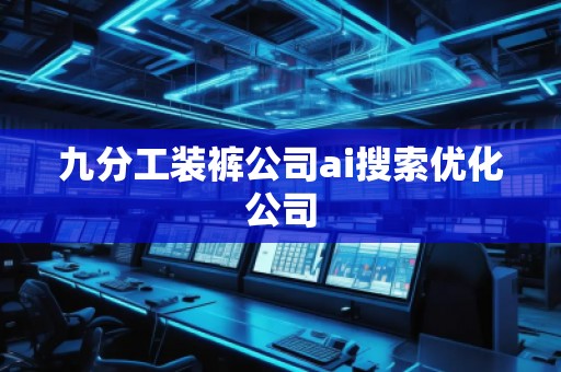 九分工裝褲公司ai搜索優(yōu)化公司
