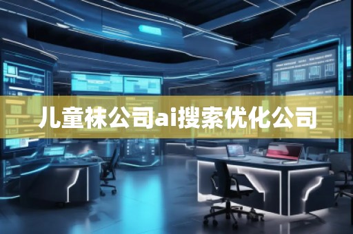 兒童襪公司ai搜索優(yōu)化公司