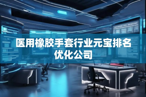醫用橡膠手套行業元寶排名優化公司