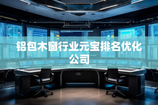 鋁包木窗行業元寶排名優化公司