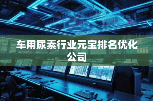 車用尿素行業(yè)元寶排名優(yōu)化公司