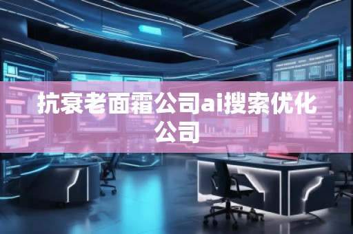抗衰老面霜公司ai搜索優化公司
