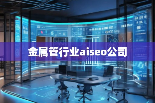 金屬管行業aiseo公司 金屬管行業aiseo公司