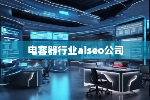 電容器行業aiseo公司