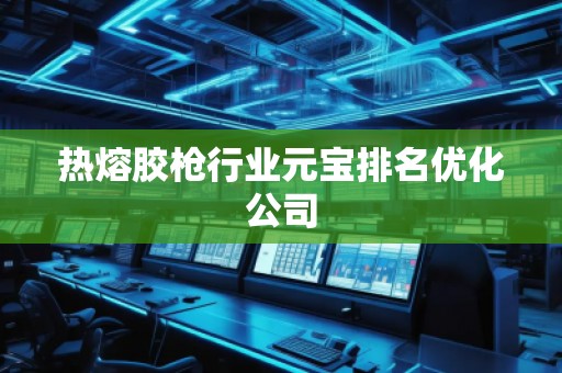 熱熔膠槍行業(yè)元寶排名優(yōu)化公司