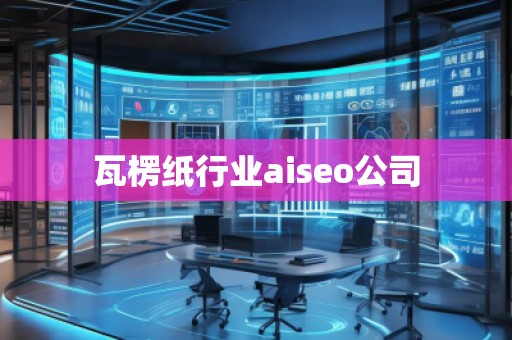 瓦楞紙行業(yè)aiseo公司