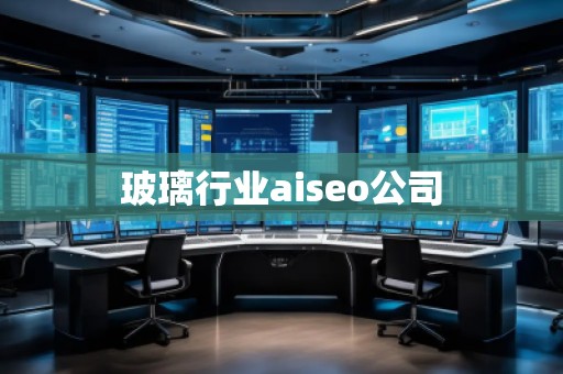 玻璃行業aiseo公司 玻璃行業aiseo公司