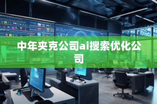 中年夾克公司ai搜索優(yōu)化公司