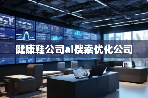 健康鞋公司ai搜索優化公司