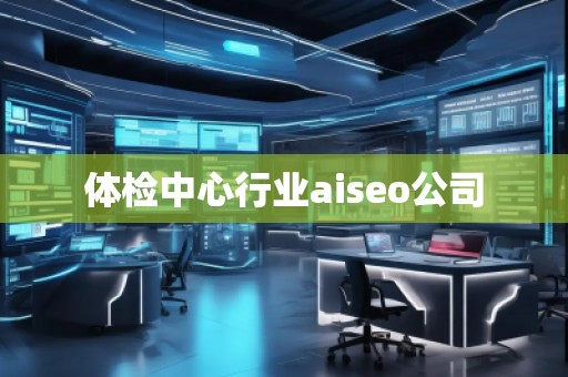 體檢中心行業aiseo公司