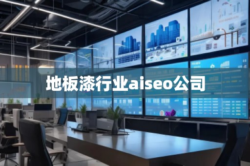 地板漆行業aiseo公司