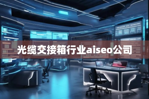 光纜交接箱行業aiseo公司