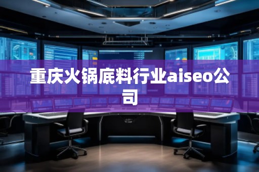 重慶火鍋底料行業(yè)aiseo公司