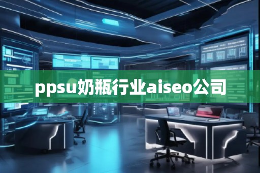 ppsu奶瓶行業(yè)aiseo公司