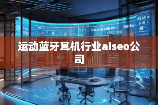 運動藍牙耳機行業(yè)aiseo公司