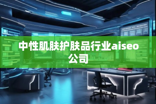 中性肌膚護膚品行業aiseo公司