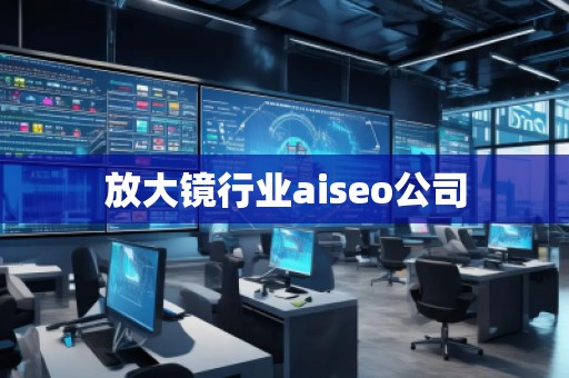 放大鏡行業aiseo公司