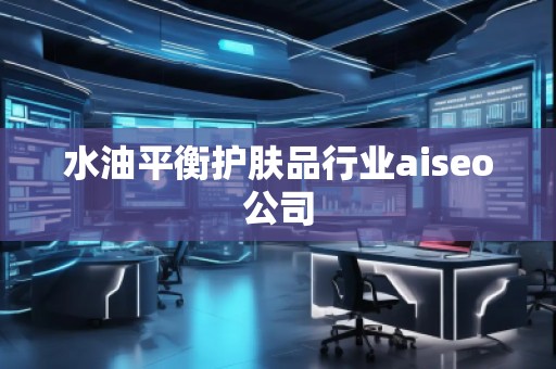水油平衡護膚品行業aiseo公司