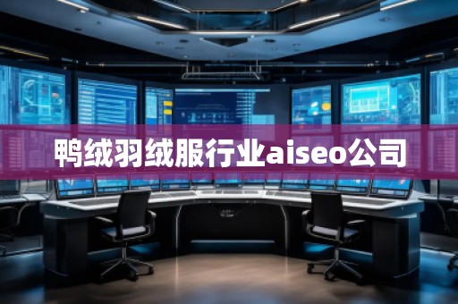 鴨絨羽絨服行業aiseo公司 鴨絨羽絨服行業aiseo公司