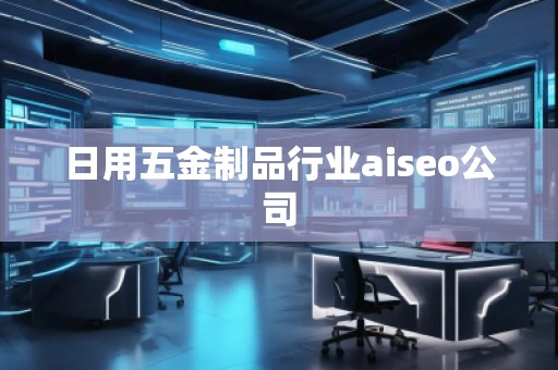 日用五金制品行業aiseo公司