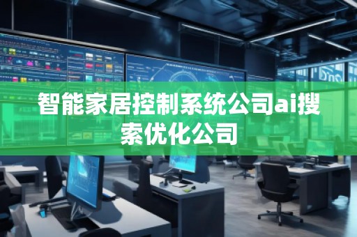 智能家居控制系統(tǒng)公司ai搜索優(yōu)化公司