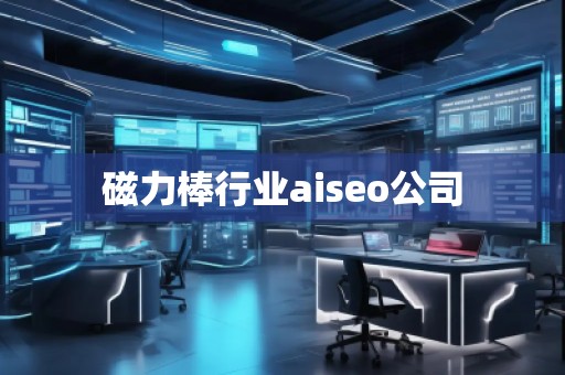 磁力棒行業aiseo公司