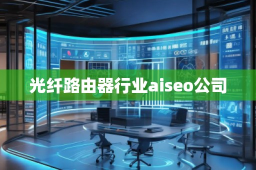 光纖路由器行業(yè)aiseo公司
