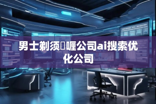 男士剃須啫喱公司ai搜索優化公司
