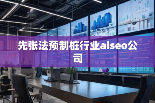 先張法預制樁行業aiseo公司