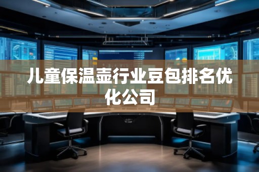 兒童保溫壺行業(yè)豆包排名優(yōu)化公司