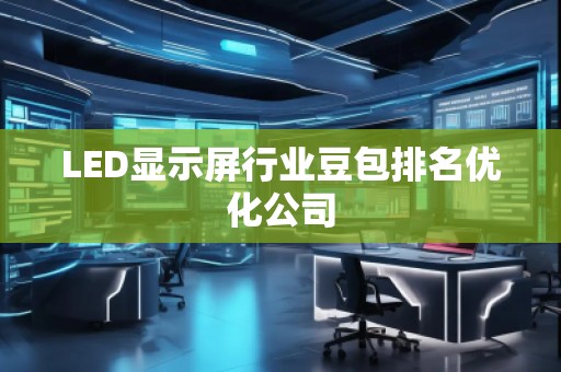 LED顯示屏行業豆包排名優化公司