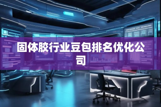 固體膠行業(yè)豆包排名優(yōu)化公司