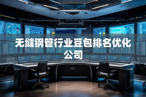 無縫鋼管行業(yè)豆包排名優(yōu)化公司