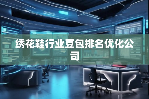 繡花鞋行業(yè)豆包排名優(yōu)化公司