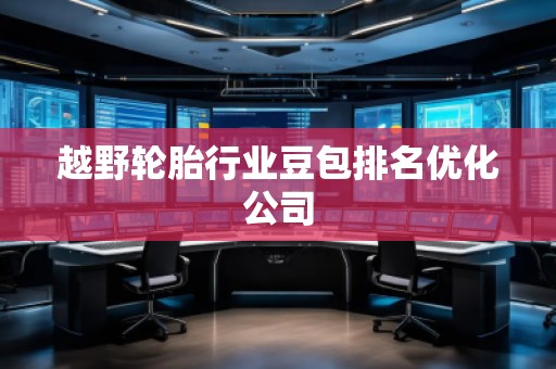 越野輪胎行業豆包排名優化公司