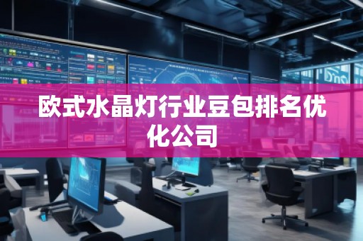歐式水晶燈行業(yè)豆包排名優(yōu)化公司