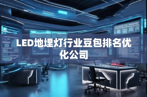 LED地埋燈行業(yè)豆包排名優(yōu)化公司