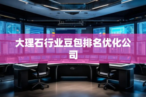 大理石行業豆包排名優化公司