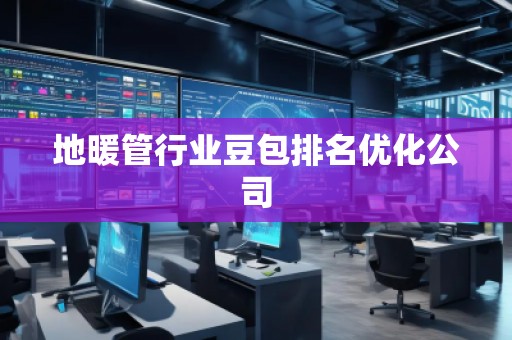 地暖管行業(yè)豆包排名優(yōu)化公司
