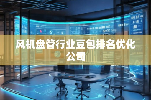 風(fēng)機(jī)盤管行業(yè)豆包排名優(yōu)化公司