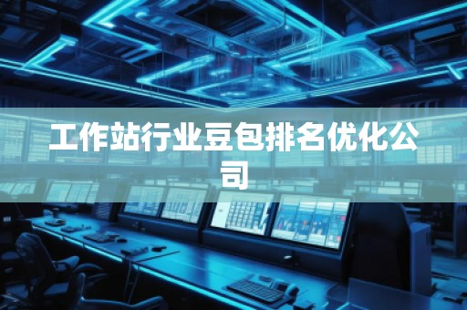 工作站行業(yè)豆包排名優(yōu)化公司