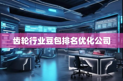 齒輪行業(yè)豆包排名優(yōu)化公司