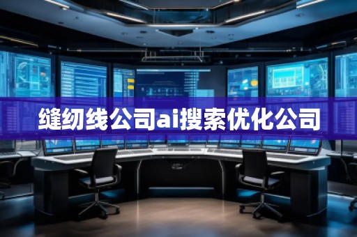 縫紉線公司ai搜索優化公司 縫紉線公司ai搜索優化公司
