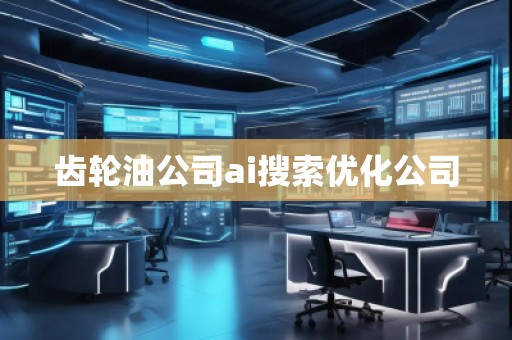 齒輪油公司ai搜索優(yōu)化公司